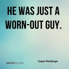 Caspar Weinberger - He was just a worn-out guy.