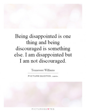 ... discouraged is something else. I am disappointed but I am not