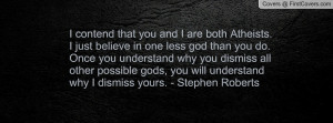 contend that you and I are both Atheists. I just believe in one less ...