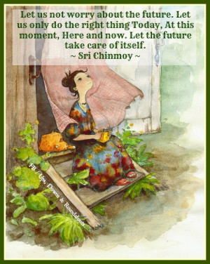 ... , Here and now. Let the future take care of itself. ~ Sri Chinmoy