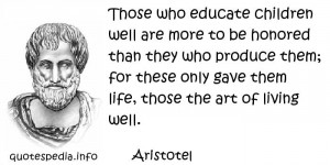 Those who educate children well are more to be honored than they who ...