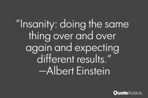 Insanity: doing the same thing over and over again and expecting ...