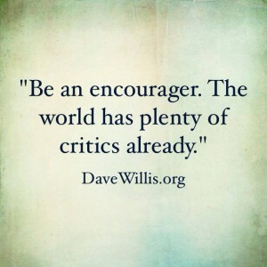 Be an encourager. The world has plenty of critics already. Dave Willis ...