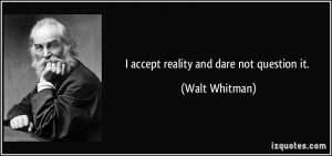 accept reality and dare not question it. - Walt Whitman