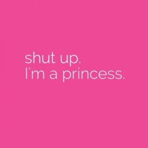 Shut up I'm a princess