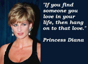 ... you love in your life, then hang on to that love. – Princess Diana
