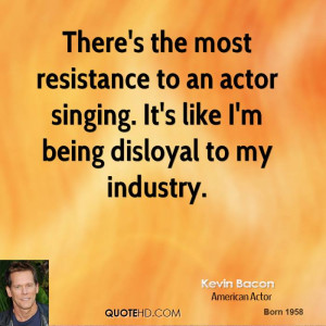 ... to an actor singing. It's like I'm being disloyal to my industry