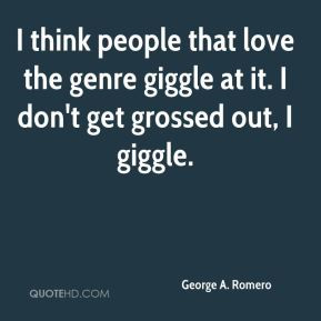 George A. Romero - I think people that love the genre giggle at it. I ...
