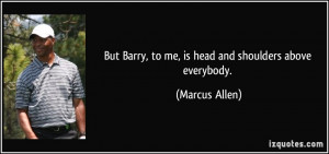 ... Barry, to me, is head and shoulders above everybody. - Marcus Allen