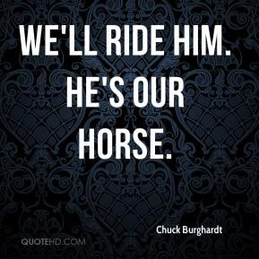 Chuck Burghardt - We'll ride him. He's our horse.