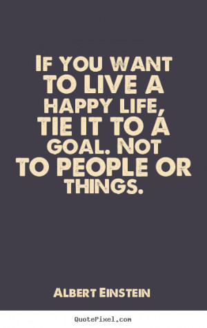 Life quote - If you want to live a happy life, tie it to a goal. not ...