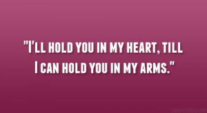 ll hold you in my heart, till I can hold you in my arms.”