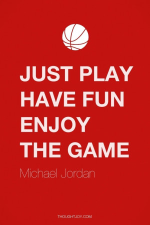 Just play. Have fun. Enjoy the game.” — Michael Jordan
