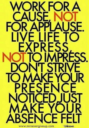 Work for a cause, not applause. Live to express, not to impress.