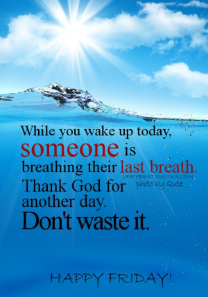 ... last breath. Thank God for another day. Don't waste it. Happy Friday