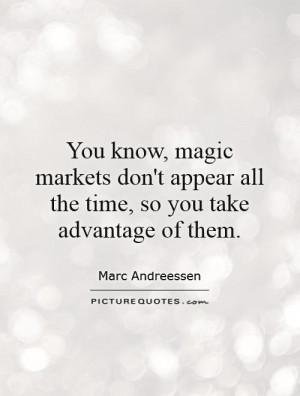 know, magic markets don't appear all the time, so you take advantage ...