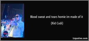 Blood sweat and tears homie im made of it - Kid Cudi