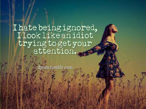 hate being ignored, I look like an idiot trying to get your ...
