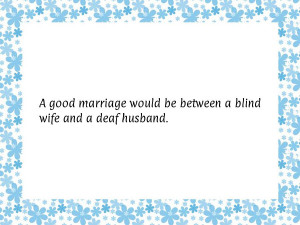 good marriage would be between a blind wife and a deaf husband.