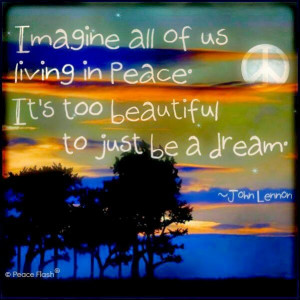 Imagine all of us living in peace. It's too beautiful to just be a ...