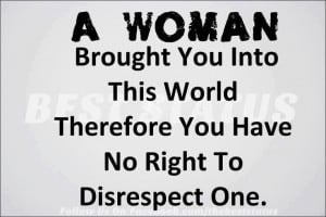 woman ... No right to disrespect one. Sooo true! (I feel better now)