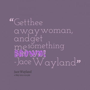 Quotes Picture: get thee away woman, and get me something brown! jace ...