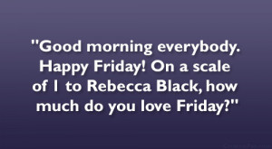 Good morning everybody. Happy Friday! On a scale of 1 to Rebecca ...