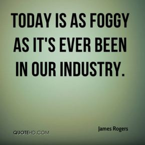 James Rogers - Today is as foggy as it's ever been in our industry.