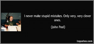 never make stupid mistakes. Only very, very clever ones. - John Peel