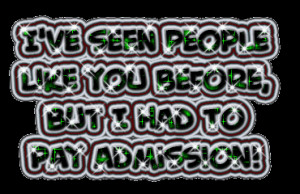 ... Seen People Like You Before,But I Had To Pay Admission ~ Insult Quote