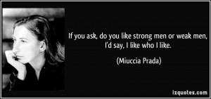 ... like strong men or weak men, I'd say, I like who I like. - Miuccia