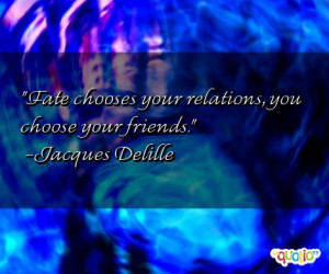 Fate choose s your relations , you choose your friends .