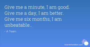 ... am good. Give me a day, I am better. Give me six months, I am