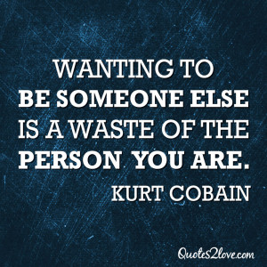 ... to be someone else is a waste of the person you are. Kurt Cobain