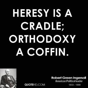 Heresy is a cradle; orthodoxy a coffin. - Robert Green Ingersoll