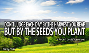 ... judge each day by the harvest you reap, but by the seeds you plant