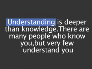 Understanding is deeper than knowledge there are many people who know ...