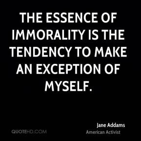 The essence of immorality is the tendency to make an exception of ...