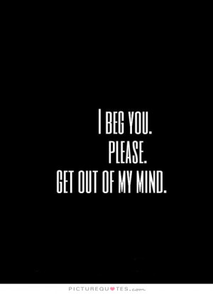 beg you. Please. Get out of my mind. Picture Quote #1