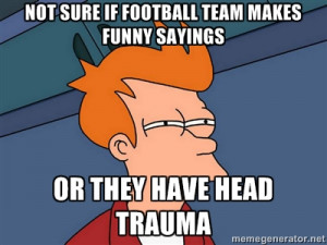 ... Not sure if football team makes funny sayings Or they hAve head trauma