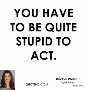 You have to be quite stupid to act.