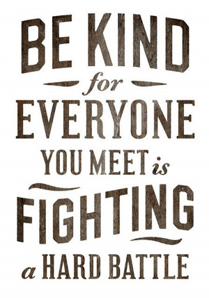 Be kind, for everyone you meet is fighting a hard battle