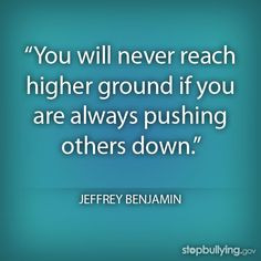 You will never reach higher ground if you are always pushing others ...