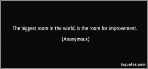 ... biggest room in the world, is the room for improvement. - Anonymous