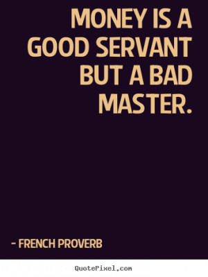 Money is a good servant but a bad master. French Proverb inspirational ...