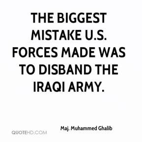 ... The biggest mistake U.S. forces made was to disband the Iraqi army