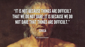 ... do not dare; it is because we do not dare that things are difficult
