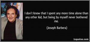 ... any other kid, but being by myself never bothered me. - Joseph Barbera