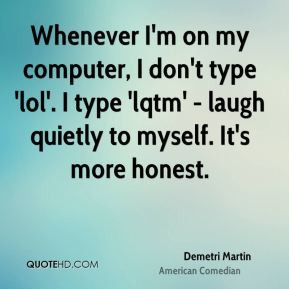 Whenever I'm on my computer, I don't type 'lol'. I type 'lqtm' - laugh ...