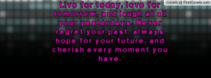 ... your yesterdays. Never regret your past, always hope for your future